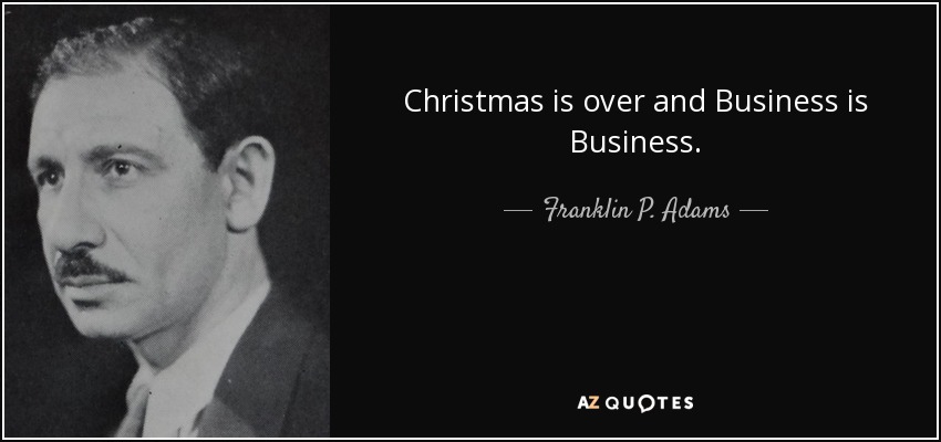 Christmas is over and Business is Business. - Franklin P. Adams