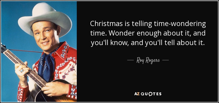 Christmas is telling time-wondering time. Wonder enough about it, and you'll know, and you'll tell about it. - Roy Rogers