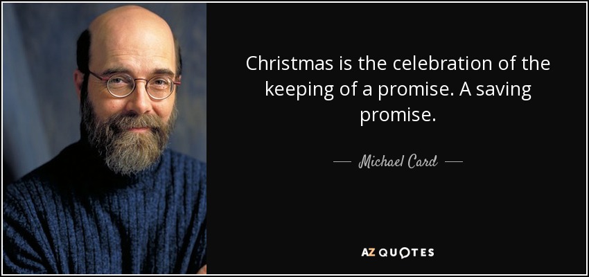 Christmas is the celebration of the keeping of a promise. A saving promise. - Michael Card