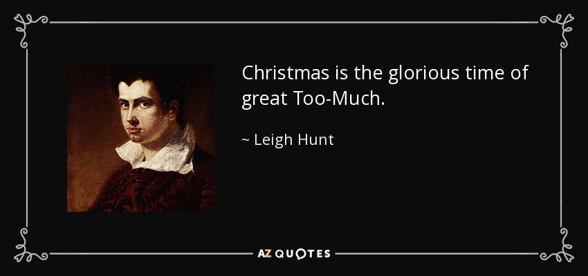 Christmas is the glorious time of great Too-Much. - Leigh Hunt