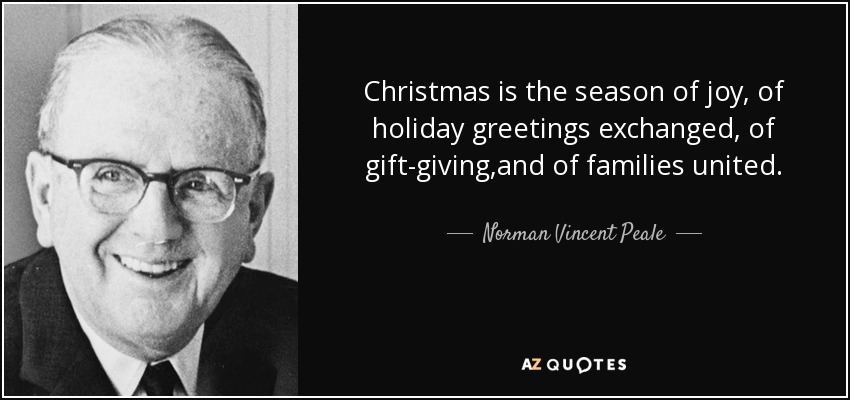 Christmas is the season of joy, of holiday greetings exchanged, of gift-giving,and of families united. - Norman Vincent Peale
