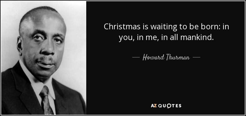 Christmas is waiting to be born: in you, in me, in all mankind. - Howard Thurman