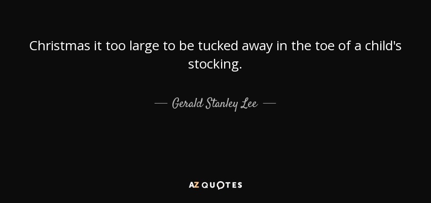 Christmas it too large to be tucked away in the toe of a child's stocking. - Gerald Stanley Lee