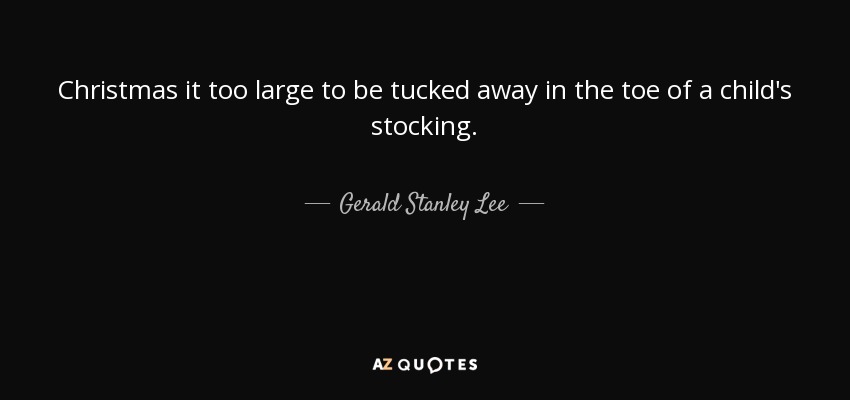 Christmas it too large to be tucked away in the toe of a child's stocking. - Gerald Stanley Lee
