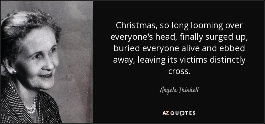 Christmas, so long looming over everyone's head, finally surged up, buried everyone alive and ebbed away, leaving its victims distinctly cross. - Angela Thirkell