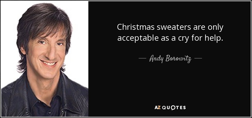 Christmas sweaters are only acceptable as a cry for help. - Andy Borowitz