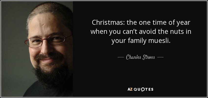 Christmas: the one time of year when you can’t avoid the nuts in your family muesli. - Charles Stross
