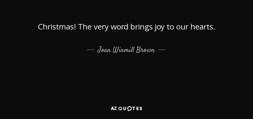 Christmas! The very word brings joy to our hearts. - Joan Winmill Brown