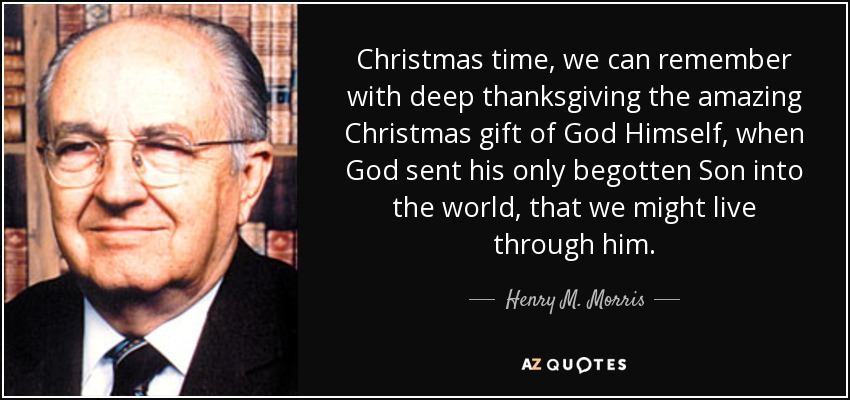 Christmas time, we can remember with deep thanksgiving the amazing Christmas gift of God Himself, when God sent his only begotten Son into the world, that we might live through him. - Henry M. Morris