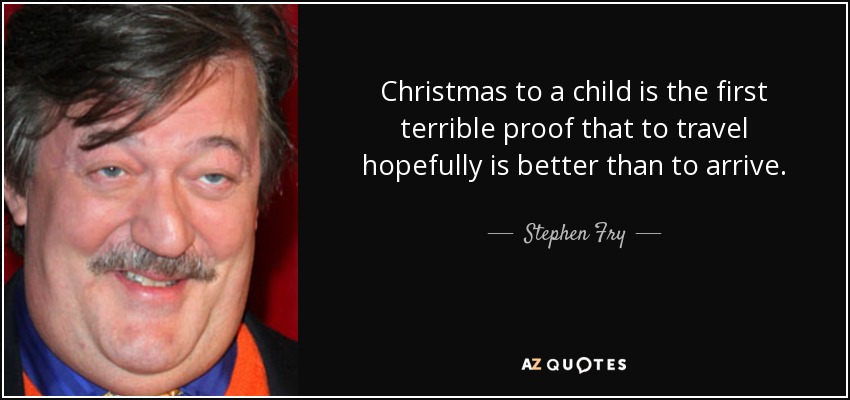 Christmas to a child is the first terrible proof that to travel hopefully is better than to arrive. - Stephen Fry