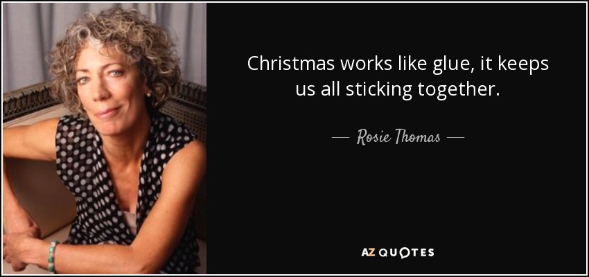 Christmas works like glue, it keeps us all sticking together. - Rosie Thomas