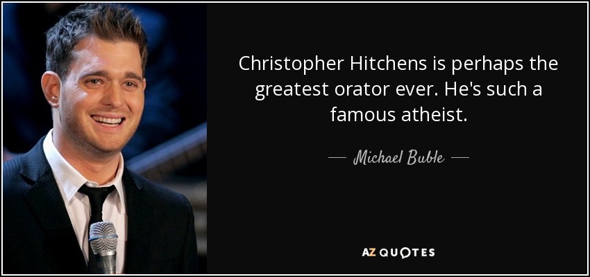 Christopher Hitchens is perhaps the greatest orator ever. He's such a famous atheist. - Michael Buble