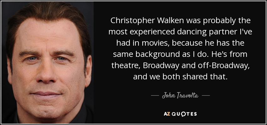 Christopher Walken was probably the most experienced dancing partner I've had in movies, because he has the same background as I do. He's from theatre, Broadway and off-Broadway, and we both shared that. - John Travolta