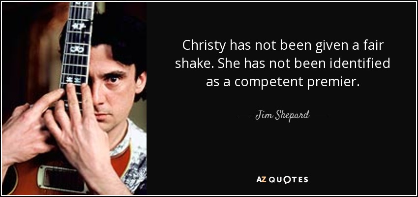 Christy has not been given a fair shake. She has not been identified as a competent premier. - Jim Shepard