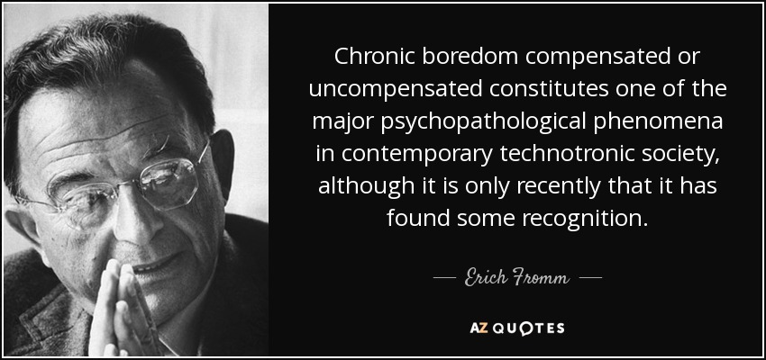 Chronic boredom compensated or uncompensated constitutes one of the major psychopathological phenomena in contemporary technotronic society, although it is only recently that it has found some recognition. - Erich Fromm