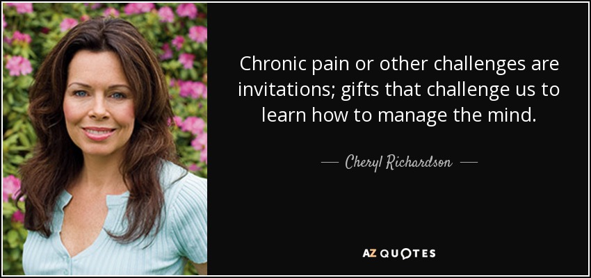 Chronic pain or other challenges are invitations; gifts that challenge us to learn how to manage the mind. - Cheryl Richardson