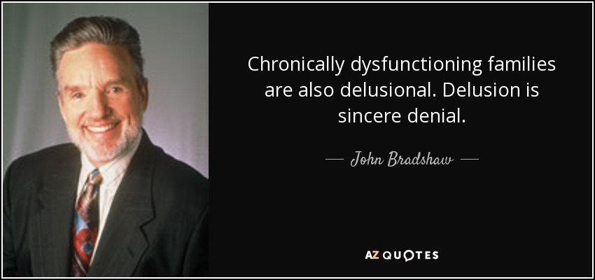 Chronically dysfunctioning families are also delusional. Delusion is sincere denial. - John Bradshaw