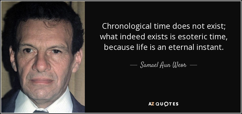 Chronological time does not exist; what indeed exists is esoteric time, because life is an eternal instant. - Samael Aun Weor