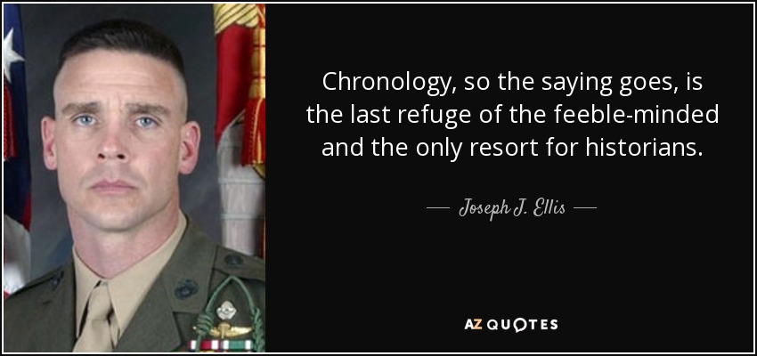 Chronology, so the saying goes, is the last refuge of the feeble-minded and the only resort for historians. - Joseph J. Ellis