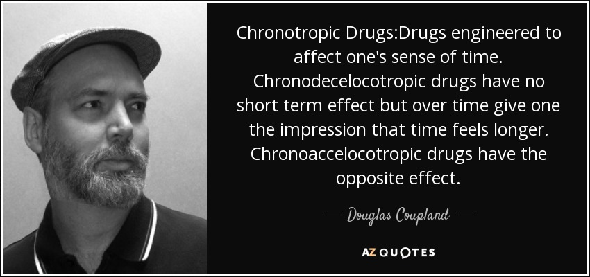 Chronotropic Drugs:Drugs engineered to affect one's sense of time. Chronodecelocotropic drugs have no short term effect but over time give one the impression that time feels longer. Chronoaccelocotropic drugs have the opposite effect. - Douglas Coupland