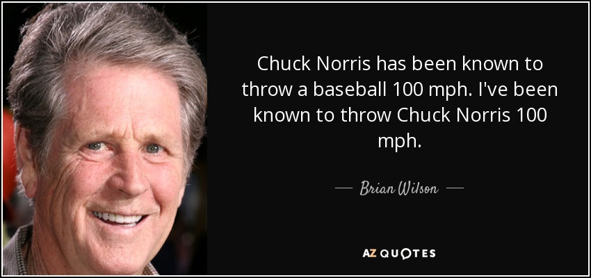 Chuck Norris has been known to throw a baseball 100 mph. I've been known to throw Chuck Norris 100 mph. - Brian Wilson