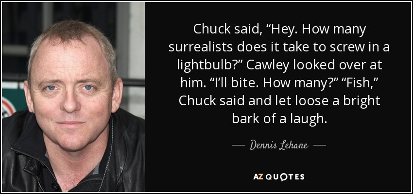 Chuck said, “Hey. How many surrealists does it take to screw in a lightbulb?” Cawley looked over at him. “I’ll bite. How many?” “Fish,” Chuck said and let loose a bright bark of a laugh. - Dennis Lehane
