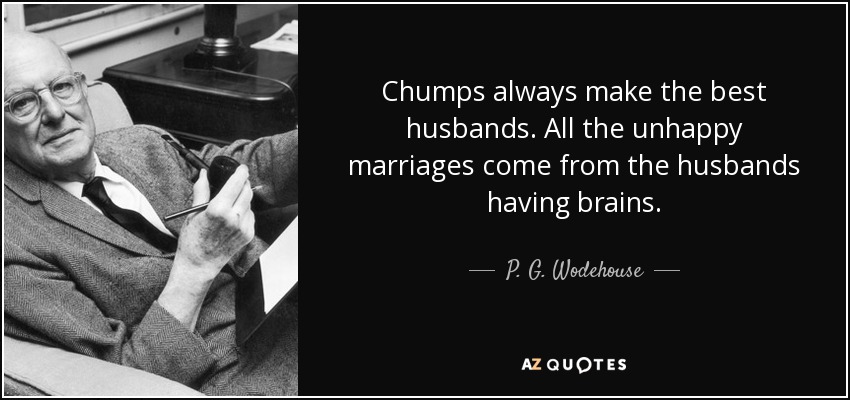 Chumps always make the best husbands. All the unhappy marriages come from the husbands having brains. - P. G. Wodehouse