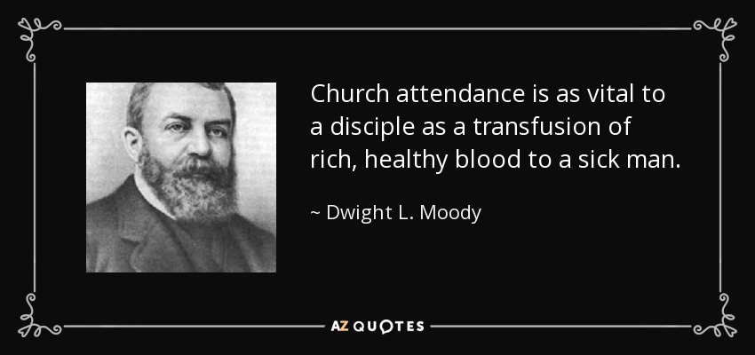 Church attendance is as vital to a disciple as a transfusion of rich, healthy blood to a sick man. - Dwight L. Moody
