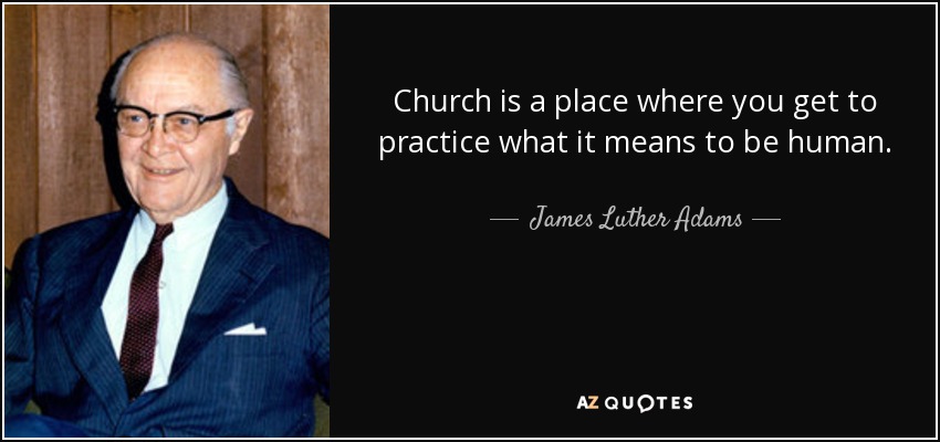 Church is a place where you get to practice what it means to be human. - James Luther Adams