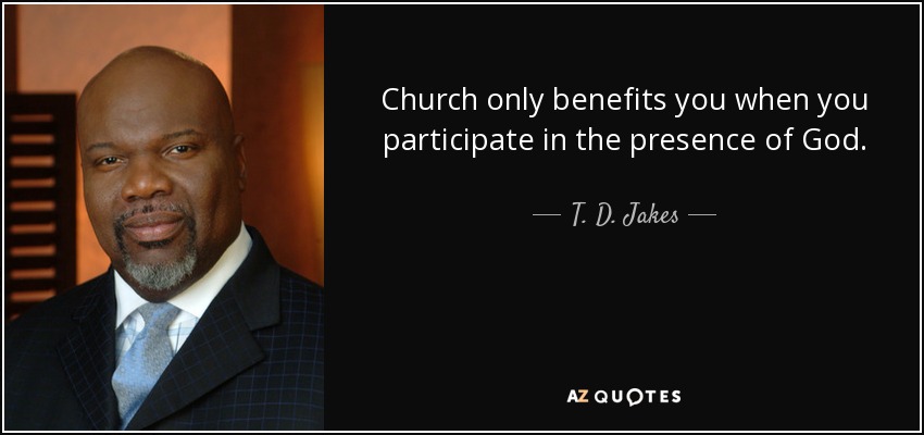 Church only benefits you when you participate in the presence of God. - T. D. Jakes
