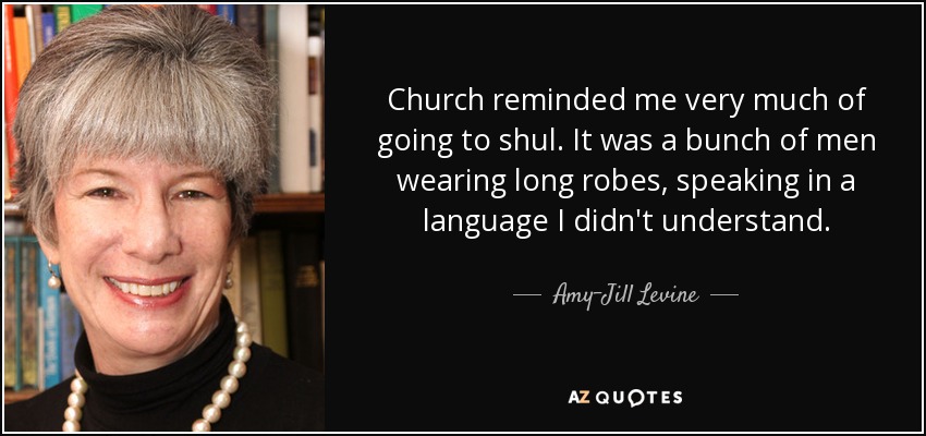 Church reminded me very much of going to shul. It was a bunch of men wearing long robes, speaking in a language I didn't understand. - Amy-Jill Levine