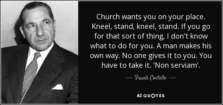 Church wants you on your place. Kneel, stand, kneel, stand. If you go for that sort of thing, I don't know what to do for you. A man makes his own way. No one gives it to you. You have to take it. 'Non serviam'. - Frank Costello