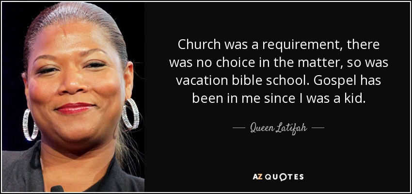Church was a requirement, there was no choice in the matter, so was vacation bible school. Gospel has been in me since I was a kid. - Queen Latifah