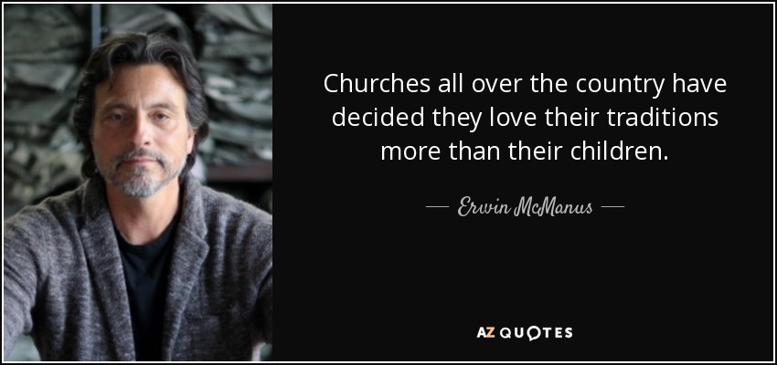 Churches all over the country have decided they love their traditions more than their children. - Erwin McManus