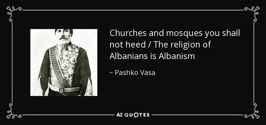 Churches and mosques you shall not heed / The religion of Albanians is Albanism - Pashko Vasa