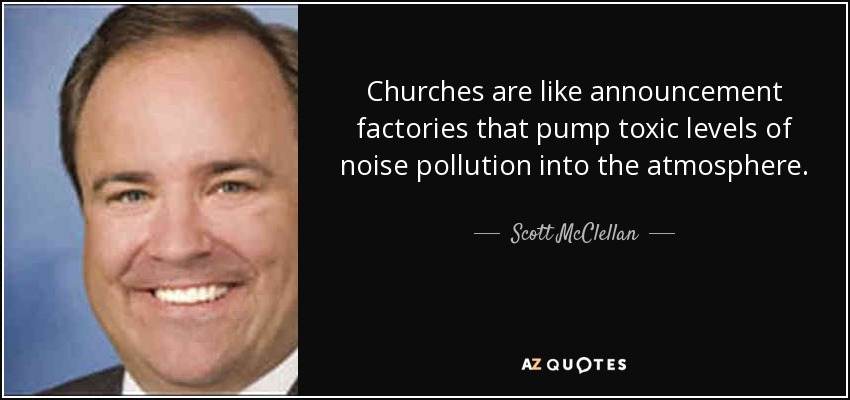 Churches are like announcement factories that pump toxic levels of noise pollution into the atmosphere. - Scott McClellan