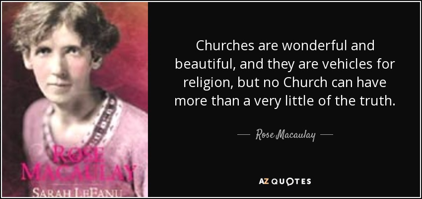 Churches are wonderful and beautiful, and they are vehicles for religion, but no Church can have more than a very little of the truth. - Rose Macaulay