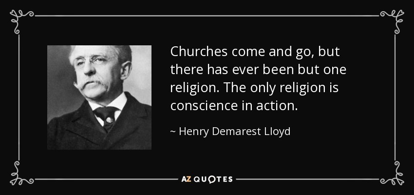 Churches come and go, but there has ever been but one religion. The only religion is conscience in action. - Henry Demarest Lloyd