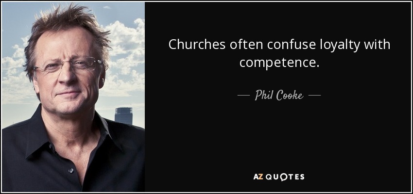 Churches often confuse loyalty with competence. - Phil Cooke