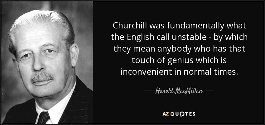 Churchill was fundamentally what the English call unstable - by which they mean anybody who has that touch of genius which is inconvenient in normal times. - Harold MacMillan