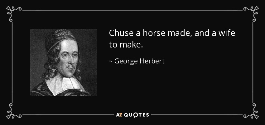 Chuse a horse made, and a wife to make. - George Herbert