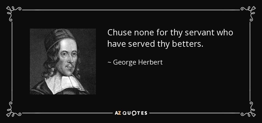 Chuse none for thy servant who have served thy betters. - George Herbert