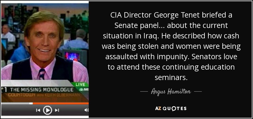 CIA Director George Tenet briefed a Senate panel ... about the current situation in Iraq. He described how cash was being stolen and women were being assaulted with impunity. Senators love to attend these continuing education seminars. - Argus Hamilton