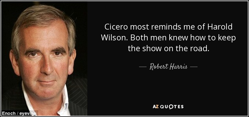Cicero most reminds me of Harold Wilson. Both men knew how to keep the show on the road. - Robert Harris