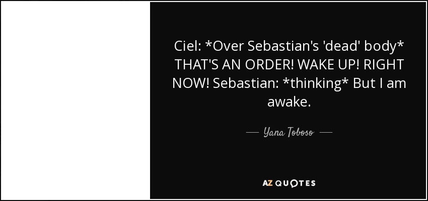 Ciel: *Over Sebastian's 'dead' body* THAT'S AN ORDER! WAKE UP! RIGHT NOW! Sebastian: *thinking* But I am awake. - Yana Toboso