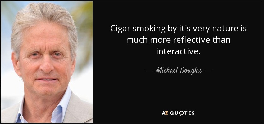 Cigar smoking by it's very nature is much more reflective than interactive. - Michael Douglas