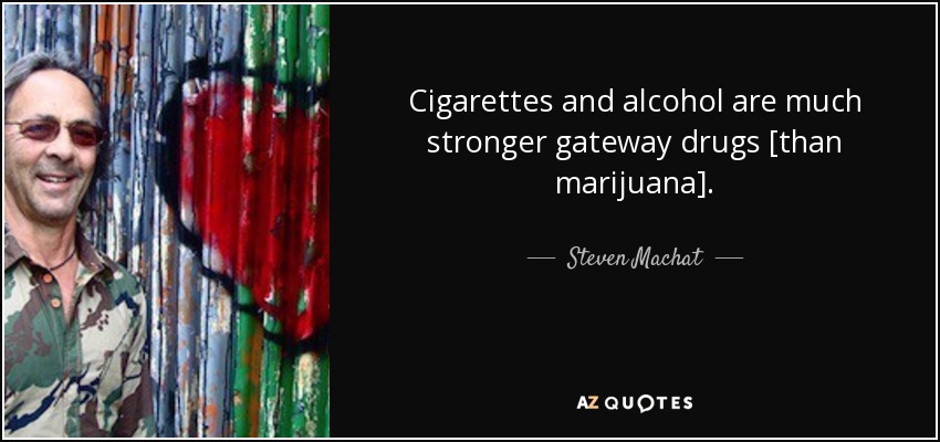 Cigarettes and alcohol are much stronger gateway drugs [than marijuana]. - Steven Machat