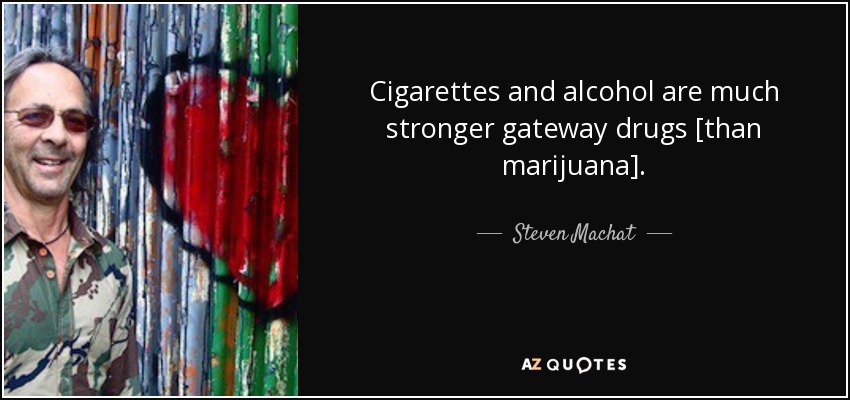 Cigarettes and alcohol are much stronger gateway drugs [than marijuana]. - Steven Machat