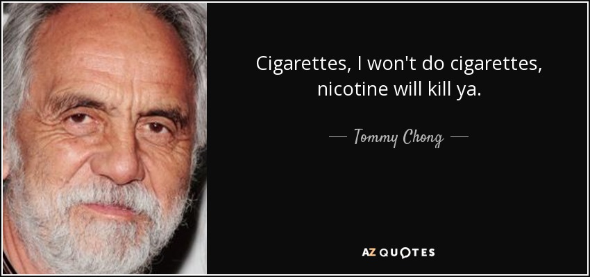 Cigarettes, I won't do cigarettes, nicotine will kill ya. - Tommy Chong