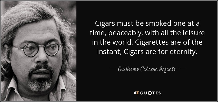 Cigars must be smoked one at a time, peaceably, with all the leisure in the world. Cigarettes are of the instant, Cigars are for eternity. - Guillermo Cabrera Infante